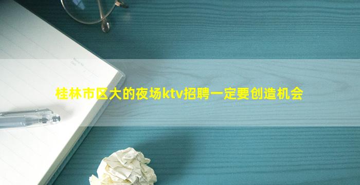 桂林市区大的夜场ktv招聘一定要创造机会